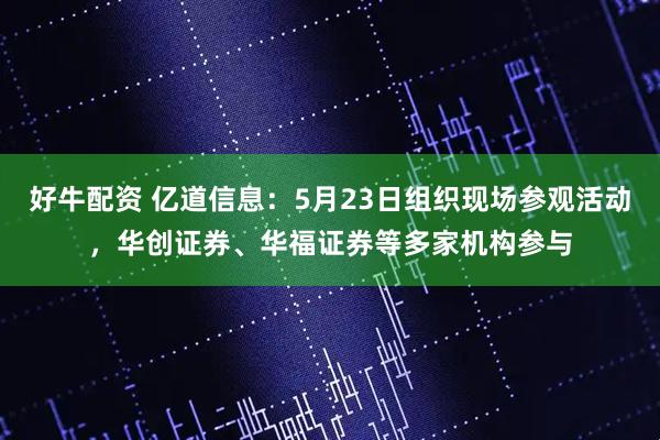好牛配资 亿道信息：5月23日组织现场参观活动，华创证券、华福证券等多家机构参与