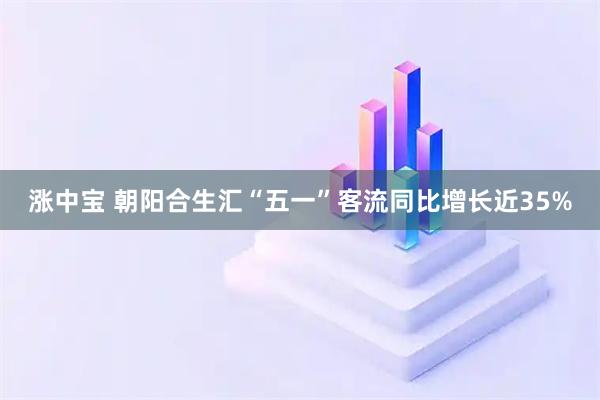 涨中宝 朝阳合生汇“五一”客流同比增长近35%