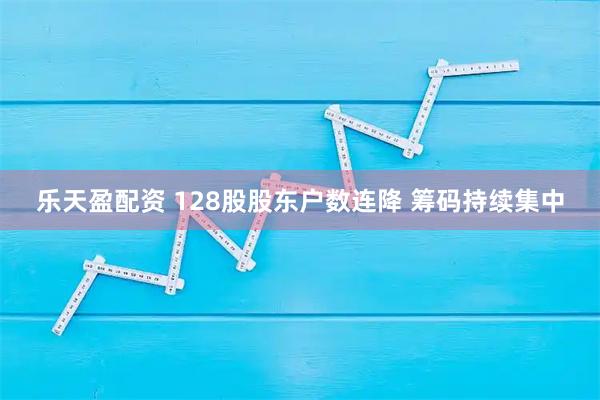 乐天盈配资 128股股东户数连降 筹码持续集中