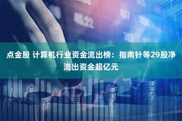 点金股 计算机行业资金流出榜：指南针等29股净流出资金超亿元