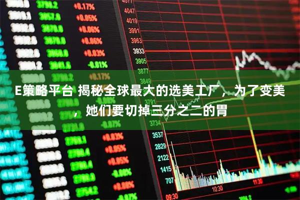E策略平台 揭秘全球最大的选美工厂，为了变美，她们要切掉三分之二的胃