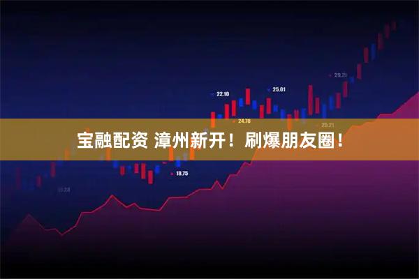 宝融配资 漳州新开！刷爆朋友圈！