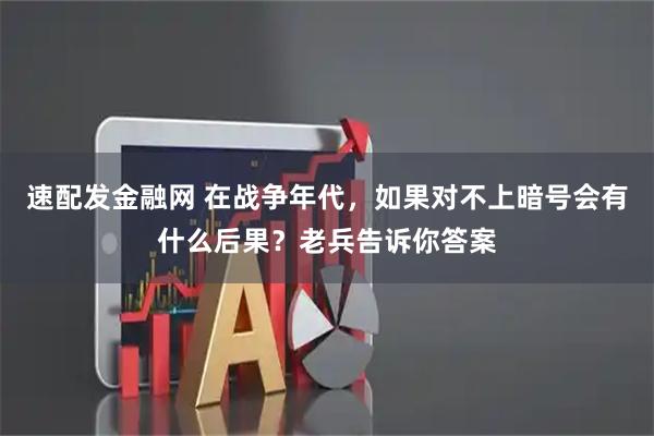 速配发金融网 在战争年代，如果对不上暗号会有什么后果？老兵告诉你答案