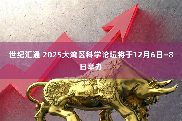 世纪汇通 2025大湾区科学论坛将于12月6日—8日举办