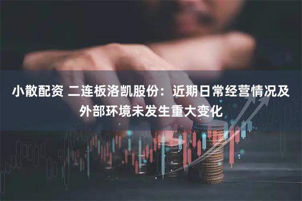 小散配资 二连板洛凯股份：近期日常经营情况及外部环境未发生重大变化