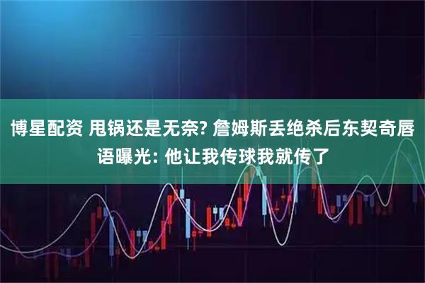 博星配资 甩锅还是无奈? 詹姆斯丢绝杀后东契奇唇语曝光: 他让我传球我就传了