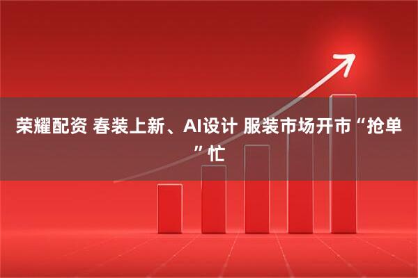 荣耀配资 春装上新、AI设计 服装市场开市“抢单”忙