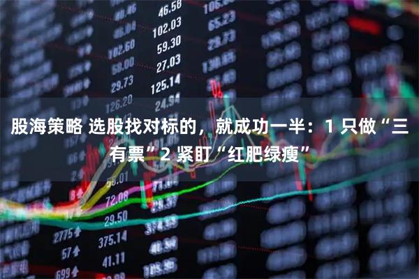股海策略 选股找对标的，就成功一半：1 只做“三有票”2 紧盯“红肥绿瘦”