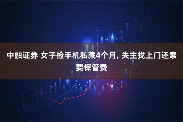 中融证券 女子捡手机私藏4个月, 失主找上门还索要保管费