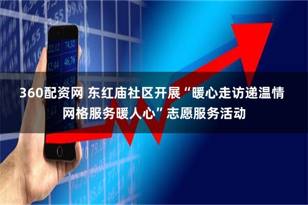 360配资网 东红庙社区开展“暖心走访递温情 网格服务暖人心”志愿服务活动