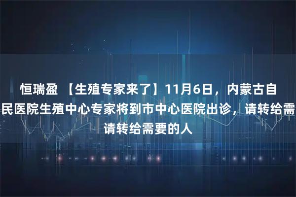 恒瑞盈 【生殖专家来了】11月6日，内蒙古自治区人民医院生殖中心专家将到市中心医院出诊，请转给需要的人