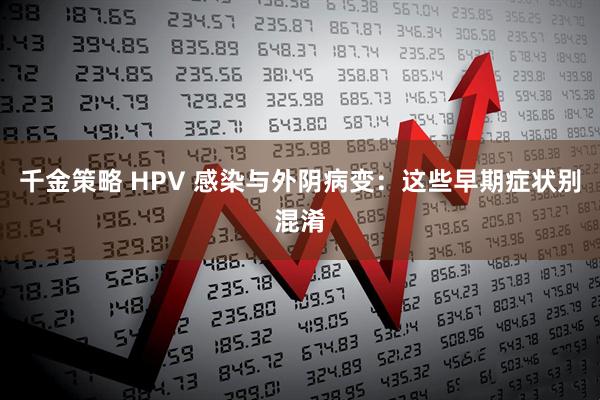 千金策略 HPV 感染与外阴病变：这些早期症状别混淆