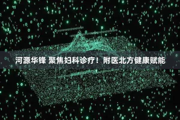 河源华锋 聚焦妇科诊疗！附医北方健康赋能
