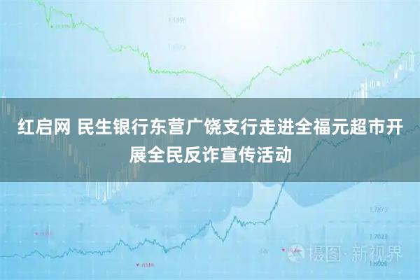 红启网 民生银行东营广饶支行走进全福元超市开展全民反诈宣传活动