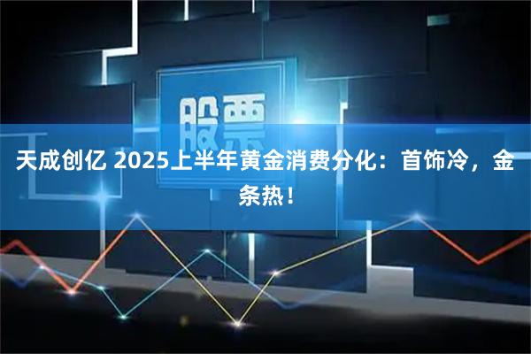 天成创亿 2025上半年黄金消费分化：首饰冷，金条热！